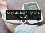 Nên mua máy đo huyết áp thương hiệu nào?