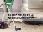 So sánh máy hút bụi và robot hút bụi thông minh