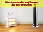 Đèn sưởi halogen và quạt sưởi gốm - Nên chọn mua loại nào?