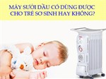 Máy sưởi dầu có dùng được cho trẻ sơ sinh không?