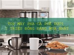 Top máy pha cà phê có giá dưới 2 triệu đồng cho gia đình, văn phòng