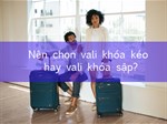 Nên mua vali khóa kéo hay khóa sập để phù hợp với nhu cầu