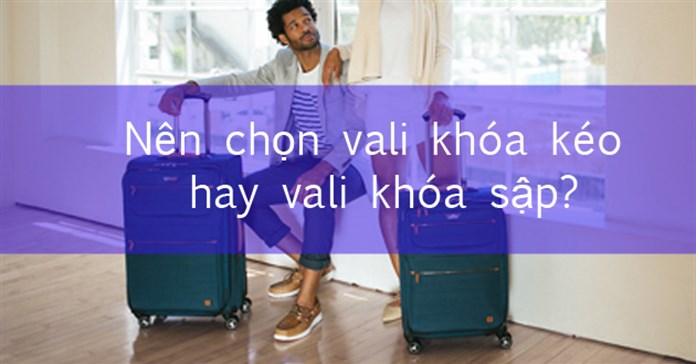 Nên mua vali khóa kéo hay khóa sập để phù hợp với nhu cầu