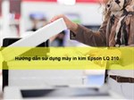 Hướng dẫn cách sử dụng máy in kim Epson LQ 310 chi tiết nhất