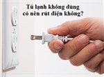 Tủ lạnh không dùng có nên rút điện không?