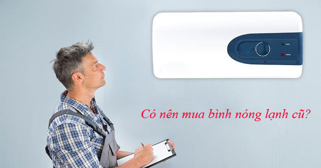 Có nên mua bình nóng lạnh cũ không