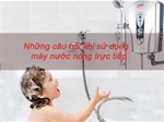 Những câu hỏi thường gặp khi sử dụng máy nước nóng trực tiếp