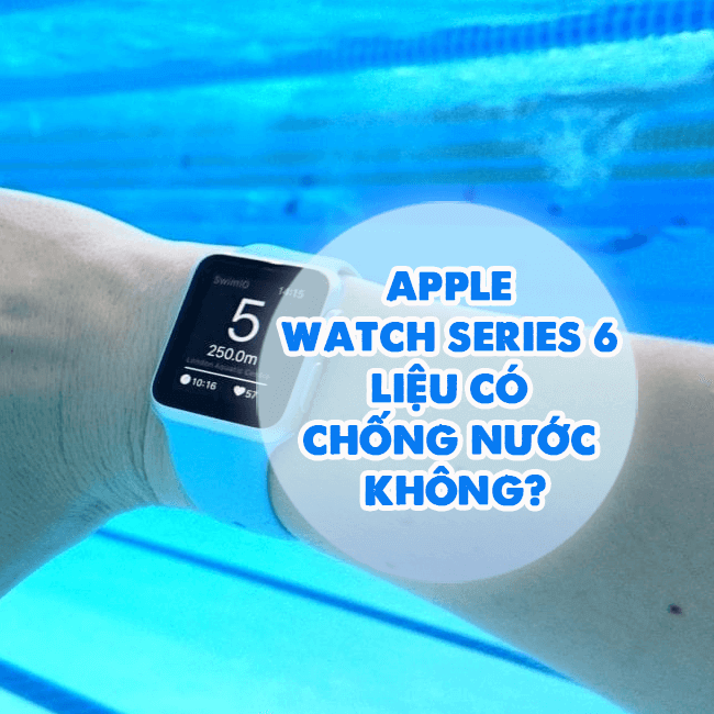 Apple Watch Series 6 có chống nước không?