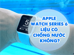 Apple Watch Series 6 có chống nước không?