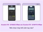 Chọn máy tính cầm tay Casio FX-570VN Plus hay Casio FX-570ES Plus?