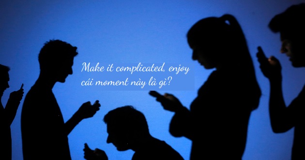 Làm thế nào để áp dụng câu nói make it complicated, enjoy cái moment này vào cuộc sống hàng ngày?