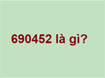 690452 là gì? Số 690452 có nghĩa là gì? 75890 là gì?