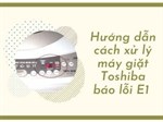 Hướng dẫn cách xử lý máy giặt Toshiba báo lỗi E1 triệt để nhất