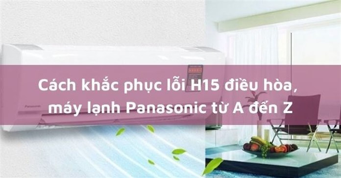 Cách khắc phục lỗi H15 điều hòa, máy lạnh Panasonic từ A đến Z