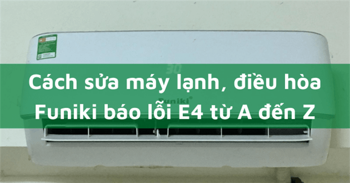 Cách sửa máy lạnh, điều hòa Funiki báo lỗi E4 từ A đến Z