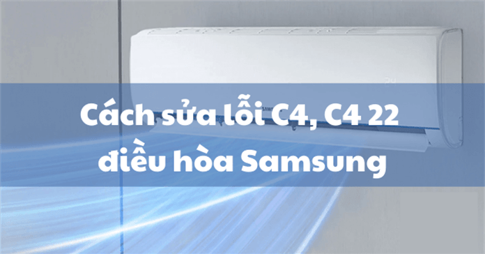 Cách sửa lỗi C4, C4 22 điều hòa, máy lạnh Samsung chi tiết nhất