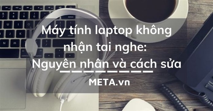 Máy tính laptop không nhận tai nghe: Nguyên nhân và cách sửa