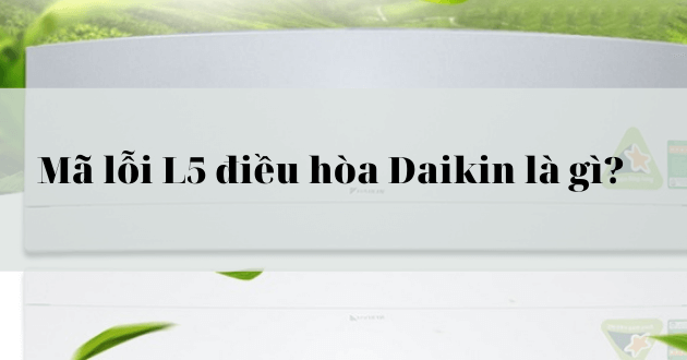 Mã lỗi L5 điều hòa Daikin là gì?