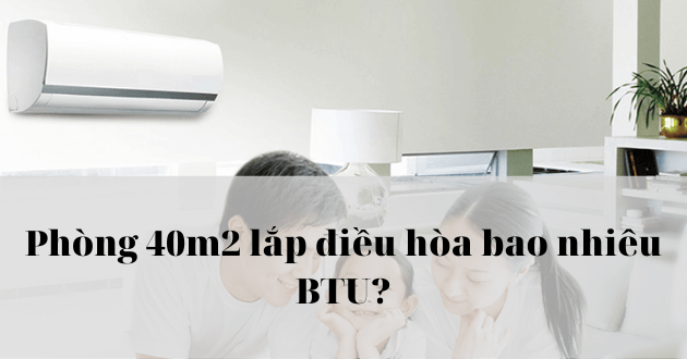 Phòng 40m2 lắp điều hòa bao nhiêu BTU?