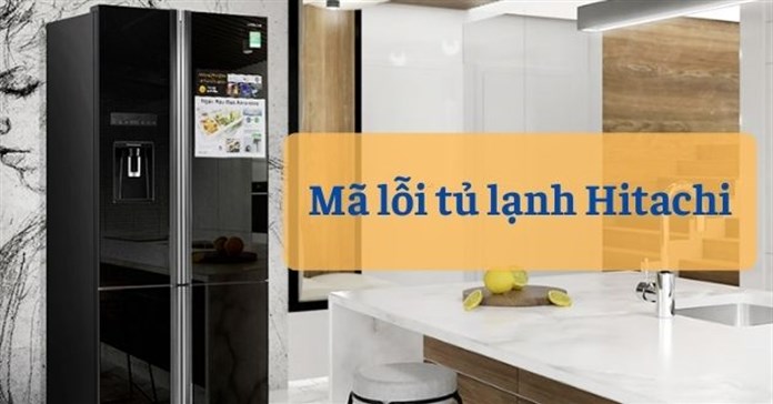 Bảng mã lỗi tủ lạnh Hitachi phổ biến nhất bạn cần biết