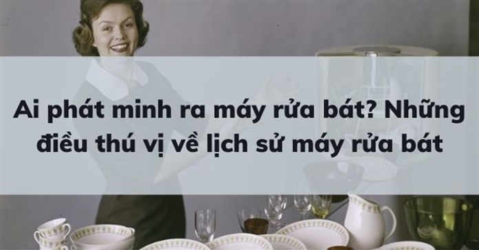 Ai phát minh ra máy rửa bát? Những điều thú vị về lịch sử máy rửa bát
