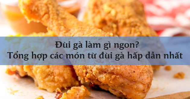 Đùi gà làm gì ngon? Tổng hợp các món từ đùi gà hấp dẫn nhất