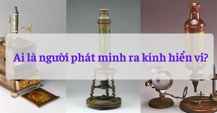Ai là người phát minh ra kính hiển vi? Tìm hiểu lịch sử kính hiển vi