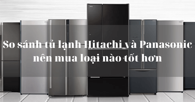 Nên mua tủ lạnh Hitachi hay Panasonic?