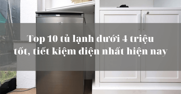 Top 10 tủ lạnh dưới 4 triệu tốt, tiết kiệm điện nhất hiện nay