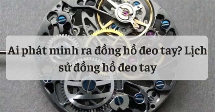 Ai phát minh ra đồng hồ đeo tay? Lịch sử đồng hồ đeo tay