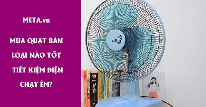 Mua quạt bàn loại nào tốt, tiết kiệm điện lại chạy êm? - META.vn