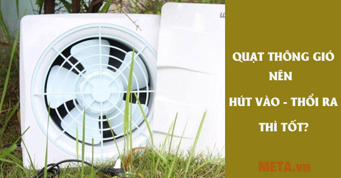 Quạt thông gió nên hút vào hay thổi ra