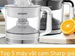 Top 5 máy vắt cam Sharp giá rẻ chỉ từ 250 nghìn đồng