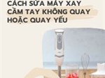 Cách sửa máy xay cầm tay không quay hoặc quay yếu