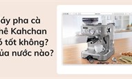 Máy pha cà phê Kahchan có tốt không? Của nước nào?