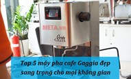 Top 5 máy pha cafe Gaggia đẹp, sang trọng cho mọi không gian