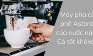 Máy pha cà phê Astoria của nước nào? Có tốt không?
