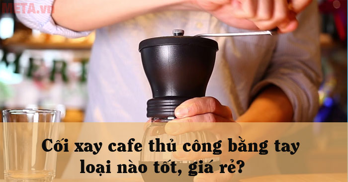 Cối xay cafe thủ công loại nào tốt