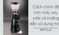 Cách chỉnh độ mịn máy xay cafe và hướng dẫn sử dụng máy