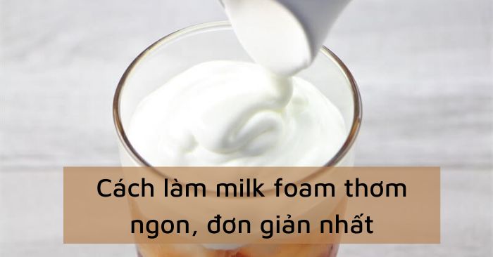 3 Cách Làm Milk Foam Thơm Ngon, Đơn Giản Nhất - Meta.Vn