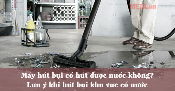 Máy hút bụi có hút được nước hay không? 