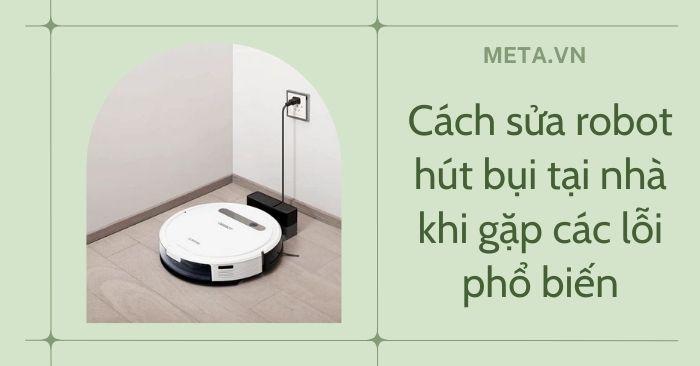 Cách sửa robot hút bụi tại nhà khi gặp các lỗi phổ biến?
