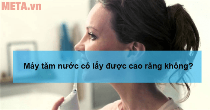 Giải đáp: Máy tăm nước có lấy được cao răng không?