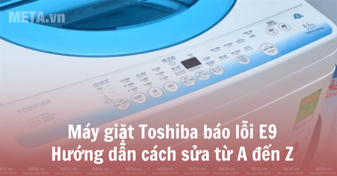 Máy giặt Toshiba báo lỗi E9: Hướng dẫn cách sửa từ A đến Z