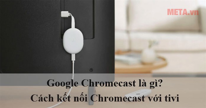 Google Chromecast là gì? Cách kết nối Chromecast với tivi