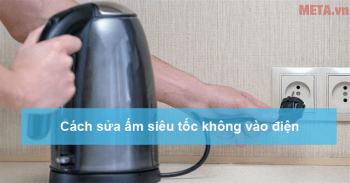 6 Nguyên nhân và cách sửa ấm siêu tốc không vào điện chi tiết nhất
