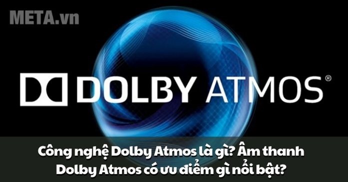 Công nghệ Dolby Atmos là gì? Âm thanh Dolby Atmos có ưu điểm gì nổi bật?