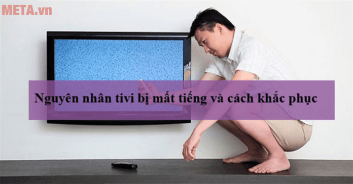 Tổng hợp 8 nguyên nhân tivi bị mất tiếng và cách khắc phục