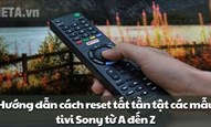 Hướng dẫn cách reset tivi Sony từ A đến Z với tất tần tật các mẫu