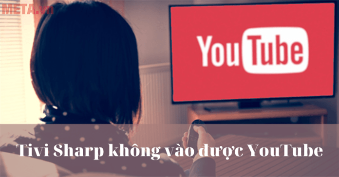 Tivi Sharp không vào được YouTube: Nguyên nhân và cách sửa